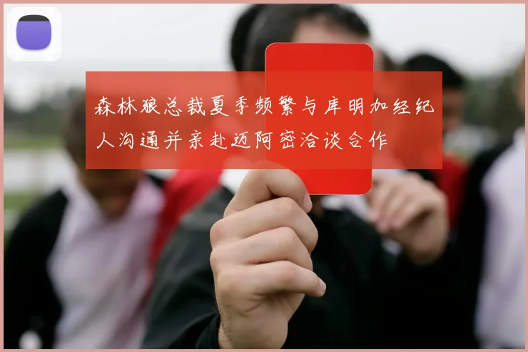 森林狼总裁夏季频繁与库明加经纪人沟通并亲赴迈阿密洽谈合作