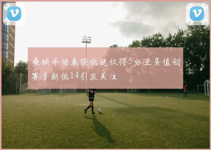 桑顿半场表现低迷仅得5分正负值创赛季新低14引发关注