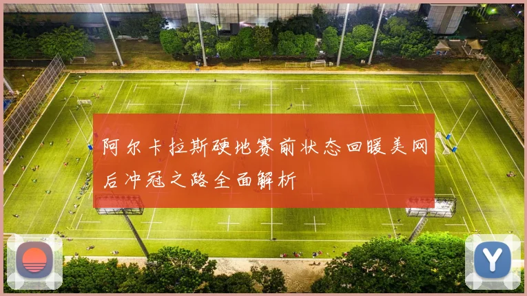 阿尔卡拉斯硬地赛前状态回暖美网后冲冠之路全面解析