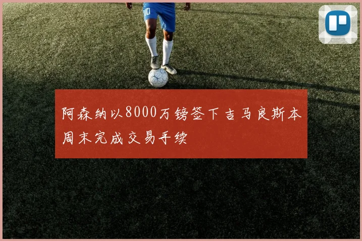 阿森纳以8000万镑签下吉马良斯本周末完成交易手续