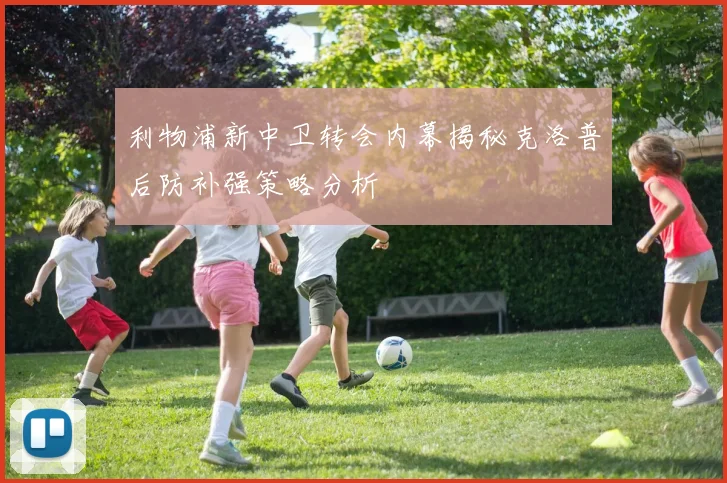利物浦新中卫转会内幕揭秘克洛普后防补强策略分析